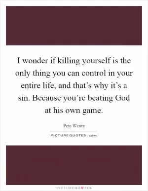 I wonder if killing yourself is the only thing you can control in your entire life, and that’s why it’s a sin. Because you’re beating God at his own game Picture Quote #1