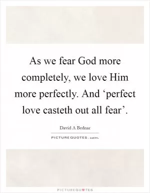 As we fear God more completely, we love Him more perfectly. And ‘perfect love casteth out all fear’ Picture Quote #1