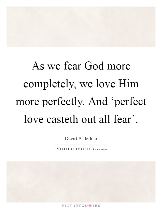 As we fear God more completely, we love Him more perfectly. And ‘perfect love casteth out all fear' Picture Quote #1