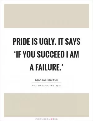 Pride is ugly. It says ‘If you succeed I am a failure.’ Picture Quote #1