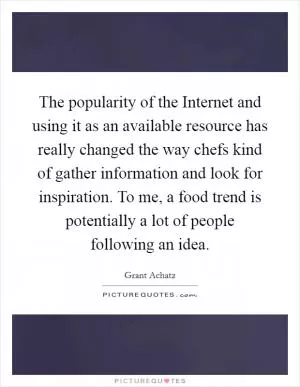 The popularity of the Internet and using it as an available resource has really changed the way chefs kind of gather information and look for inspiration. To me, a food trend is potentially a lot of people following an idea Picture Quote #1