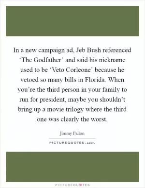 In a new campaign ad, Jeb Bush referenced ‘The Godfather’ and said his nickname used to be ‘Veto Corleone’ because he vetoed so many bills in Florida. When you’re the third person in your family to run for president, maybe you shouldn’t bring up a movie trilogy where the third one was clearly the worst Picture Quote #1