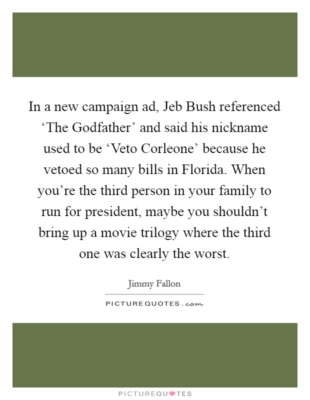In a new campaign ad, Jeb Bush referenced ‘The Godfather' and said his nickname used to be ‘Veto Corleone' because he vetoed so many bills in Florida. When you're the third person in your family to run for president, maybe you shouldn't bring up a movie trilogy where the third one was clearly the worst Picture Quote #1