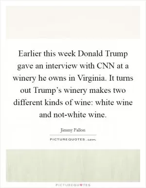 Earlier this week Donald Trump gave an interview with CNN at a winery he owns in Virginia. It turns out Trump’s winery makes two different kinds of wine: white wine and not-white wine Picture Quote #1