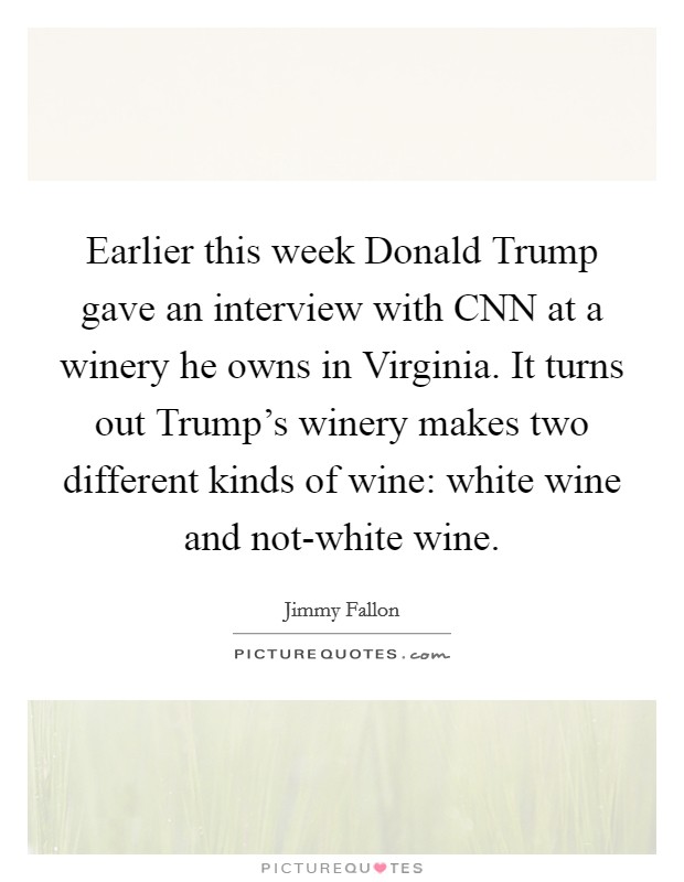 Earlier this week Donald Trump gave an interview with CNN at a winery he owns in Virginia. It turns out Trump's winery makes two different kinds of wine: white wine and not-white wine Picture Quote #1