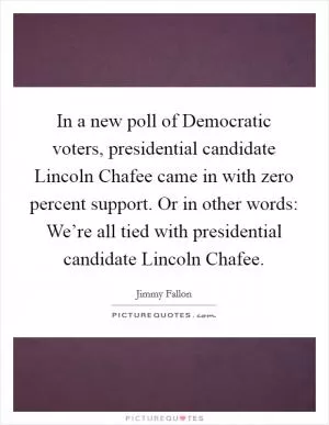 In a new poll of Democratic voters, presidential candidate Lincoln Chafee came in with zero percent support. Or in other words: We’re all tied with presidential candidate Lincoln Chafee Picture Quote #1