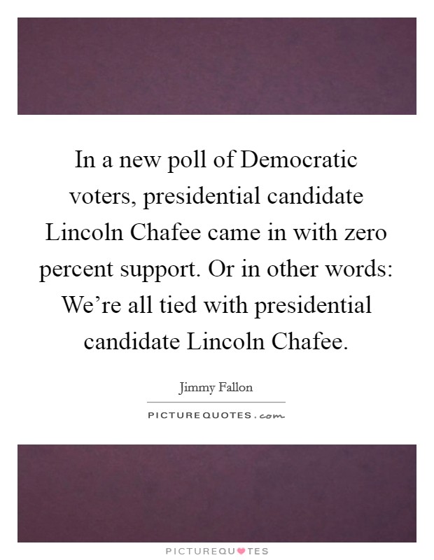 In a new poll of Democratic voters, presidential candidate Lincoln Chafee came in with zero percent support. Or in other words: We're all tied with presidential candidate Lincoln Chafee Picture Quote #1