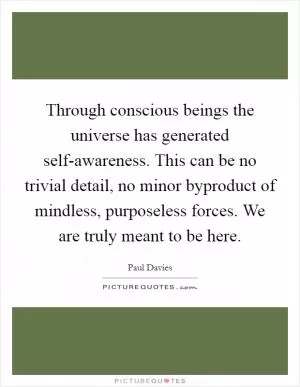 Through conscious beings the universe has generated self-awareness. This can be no trivial detail, no minor byproduct of mindless, purposeless forces. We are truly meant to be here Picture Quote #1