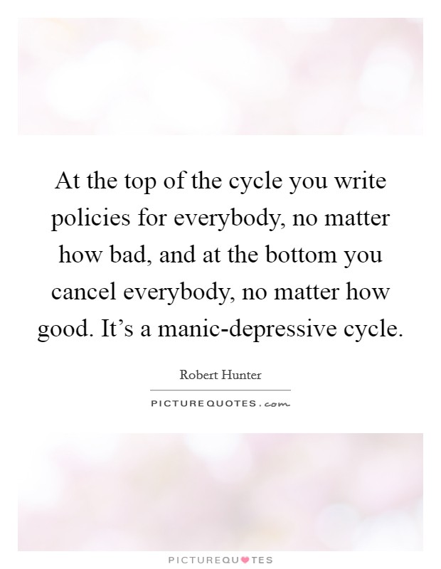 At the top of the cycle you write policies for everybody, no matter how bad, and at the bottom you cancel everybody, no matter how good. It's a manic-depressive cycle Picture Quote #1