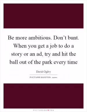 Be more ambitious. Don’t bunt. When you get a job to do a story or an ad, try and hit the ball out of the park every time Picture Quote #1
