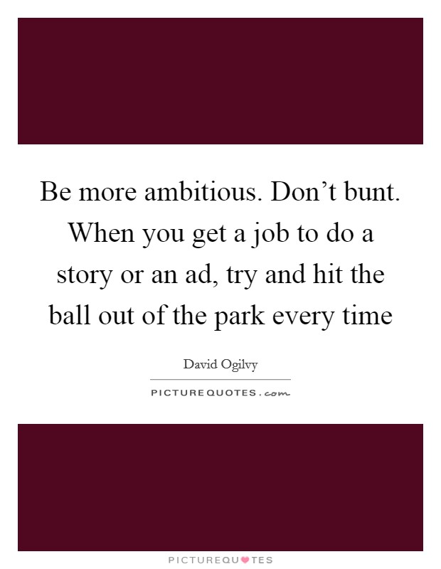 Be more ambitious. Don't bunt. When you get a job to do a story or an ad, try and hit the ball out of the park every time Picture Quote #1