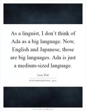 As a linguist, I don’t think of Ada as a big language. Now, English and Japanese, those are big languages. Ada is just a medium-sized language Picture Quote #1