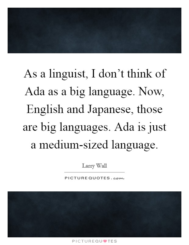 As a linguist, I don't think of Ada as a big language. Now, English and Japanese, those are big languages. Ada is just a medium-sized language Picture Quote #1