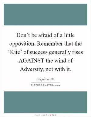 Don’t be afraid of a little opposition. Remember that the ‘Kite’ of success generally rises AGAINST the wind of Adversity, not with it Picture Quote #1