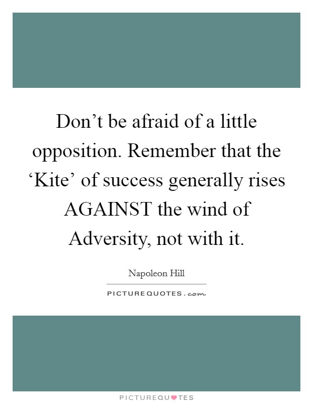 Don't be afraid of a little opposition. Remember that the ‘Kite' of success generally rises AGAINST the wind of Adversity, not with it Picture Quote #1