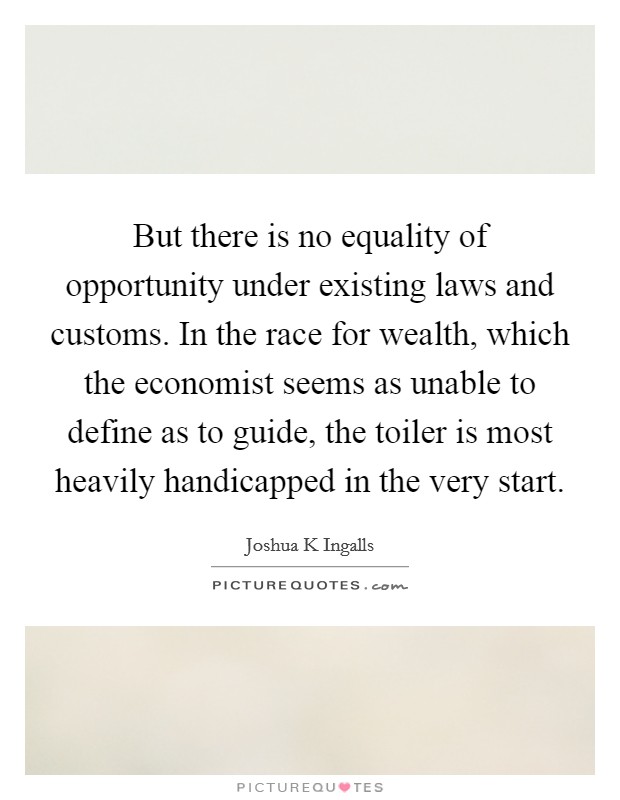 But there is no equality of opportunity under existing laws and customs. In the race for wealth, which the economist seems as unable to define as to guide, the toiler is most heavily handicapped in the very start Picture Quote #1