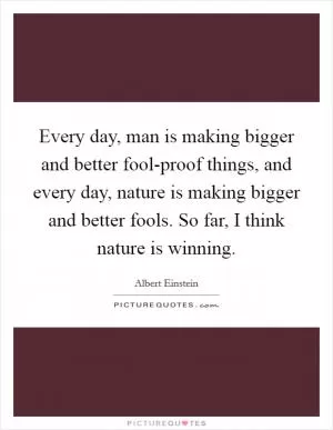 Every day, man is making bigger and better fool-proof things, and every day, nature is making bigger and better fools. So far, I think nature is winning Picture Quote #1