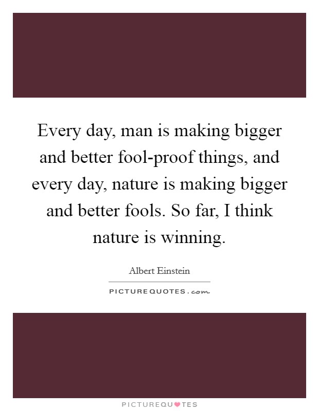 Every day, man is making bigger and better fool-proof things, and every day, nature is making bigger and better fools. So far, I think nature is winning Picture Quote #1