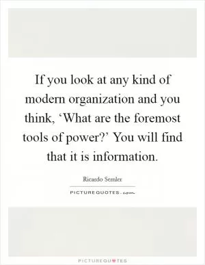 If you look at any kind of modern organization and you think, ‘What are the foremost tools of power?’ You will find that it is information Picture Quote #1