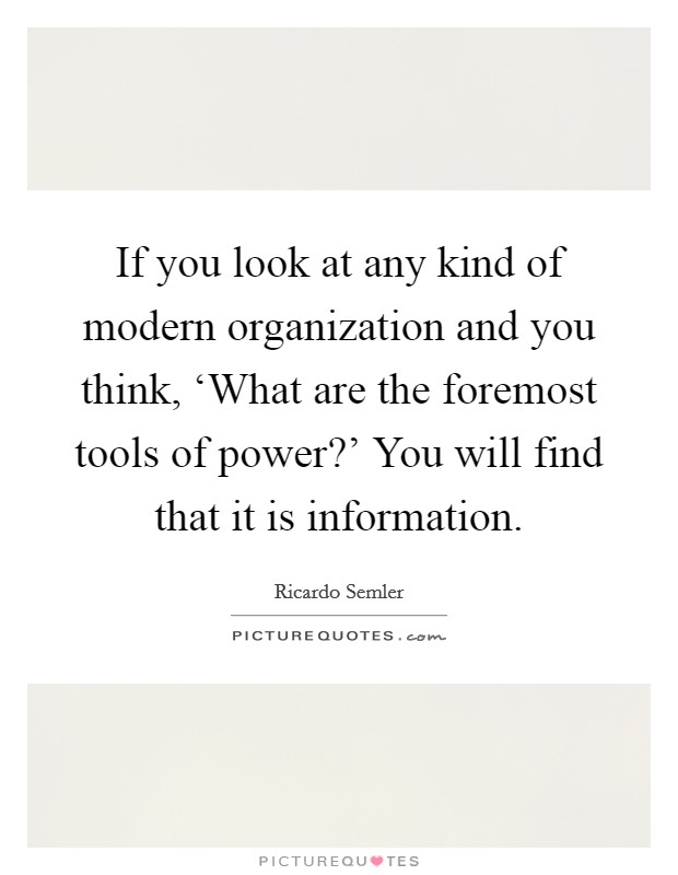 If you look at any kind of modern organization and you think, ‘What are the foremost tools of power?' You will find that it is information Picture Quote #1