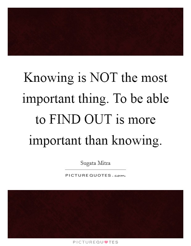 Knowing is NOT the most important thing. To be able to FIND OUT is more important than knowing Picture Quote #1