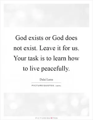 God exists or God does not exist. Leave it for us. Your task is to learn how to live peacefully Picture Quote #1