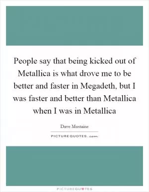 People say that being kicked out of Metallica is what drove me to be better and faster in Megadeth, but I was faster and better than Metallica when I was in Metallica Picture Quote #1