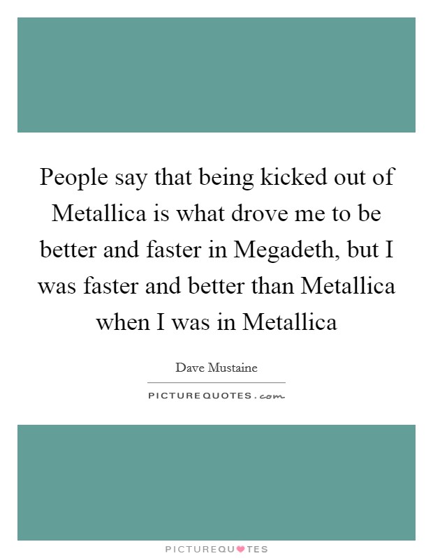 People say that being kicked out of Metallica is what drove me to be better and faster in Megadeth, but I was faster and better than Metallica when I was in Metallica Picture Quote #1