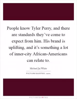 People know Tyler Perry, and there are standards they’ve come to expect from him. His brand is uplifting, and it’s something a lot of inner-city African-Americans can relate to Picture Quote #1