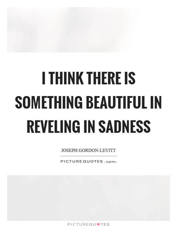 I think there is something beautiful in reveling in sadness Picture Quote #1