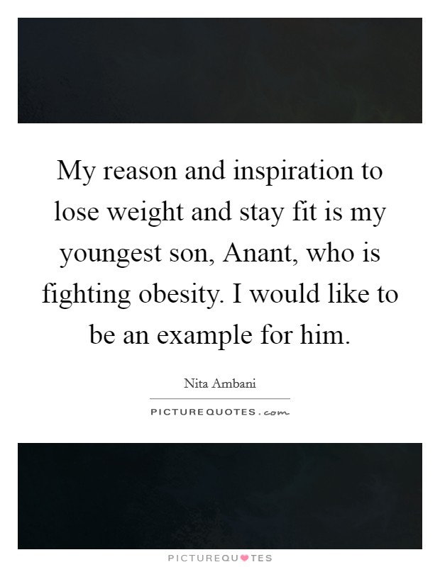 My reason and inspiration to lose weight and stay fit is my youngest son, Anant, who is fighting obesity. I would like to be an example for him Picture Quote #1