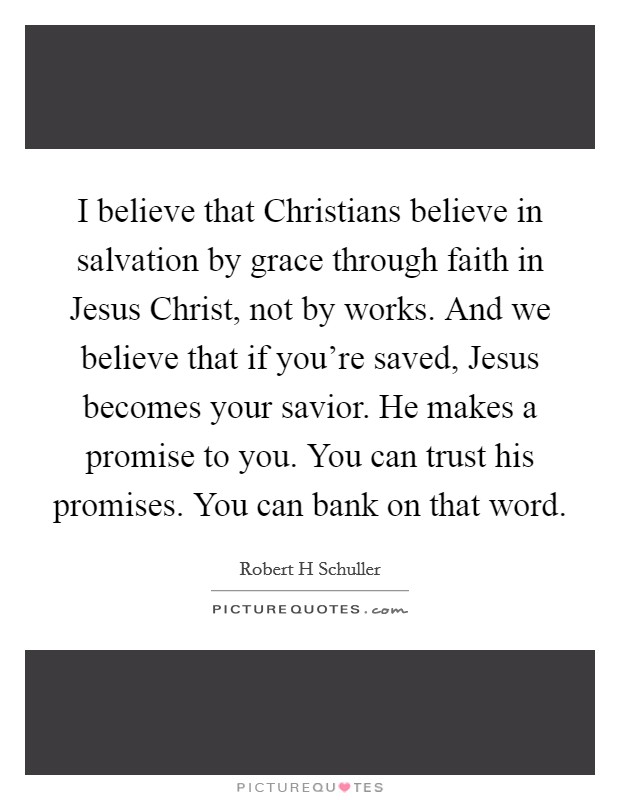 I believe that Christians believe in salvation by grace through faith in Jesus Christ, not by works. And we believe that if you're saved, Jesus becomes your savior. He makes a promise to you. You can trust his promises. You can bank on that word Picture Quote #1