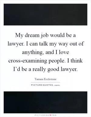 My dream job would be a lawyer. I can talk my way out of anything, and I love cross-examining people. I think I’d be a really good lawyer Picture Quote #1