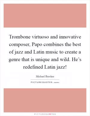 Trombone virtuoso and innovative composer, Papo combines the best of jazz and Latin music to create a genre that is unique and wild. He’s redefined Latin jazz! Picture Quote #1