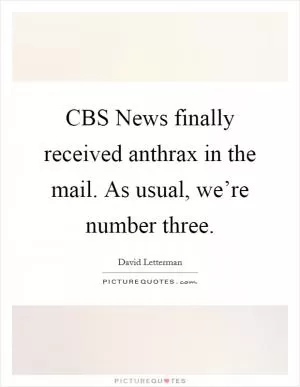 CBS News finally received anthrax in the mail. As usual, we’re number three Picture Quote #1