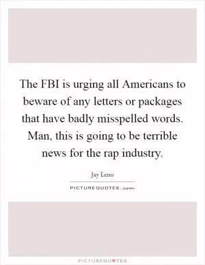 The FBI is urging all Americans to beware of any letters or packages that have badly misspelled words. Man, this is going to be terrible news for the rap industry Picture Quote #1