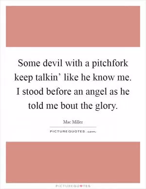 Some devil with a pitchfork keep talkin’ like he know me. I stood before an angel as he told me bout the glory Picture Quote #1