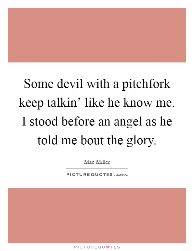 Some devil with a pitchfork keep talkin' like he know me. I stood before an angel as he told me bout the glory Picture Quote #1