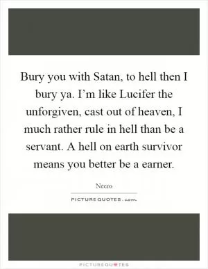 Bury you with Satan, to hell then I bury ya. I’m like Lucifer the unforgiven, cast out of heaven, I much rather rule in hell than be a servant. A hell on earth survivor means you better be a earner Picture Quote #1