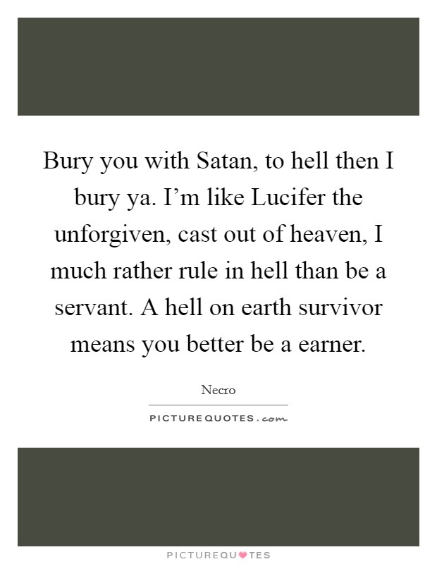 Bury you with Satan, to hell then I bury ya. I'm like Lucifer the unforgiven, cast out of heaven, I much rather rule in hell than be a servant. A hell on earth survivor means you better be a earner Picture Quote #1