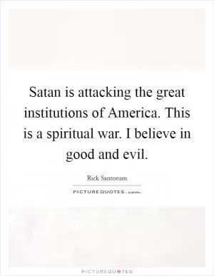 Satan is attacking the great institutions of America. This is a spiritual war. I believe in good and evil Picture Quote #1