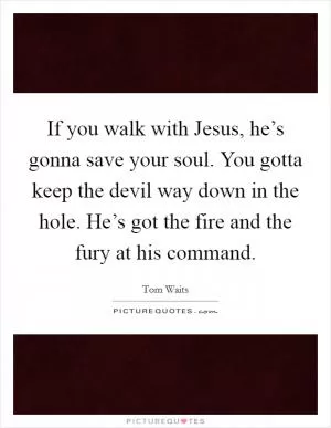 If you walk with Jesus, he’s gonna save your soul. You gotta keep the devil way down in the hole. He’s got the fire and the fury at his command Picture Quote #1