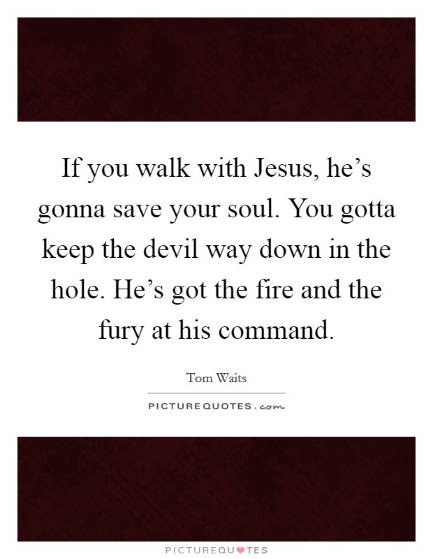 If you walk with Jesus, he's gonna save your soul. You gotta keep the devil way down in the hole. He's got the fire and the fury at his command Picture Quote #1