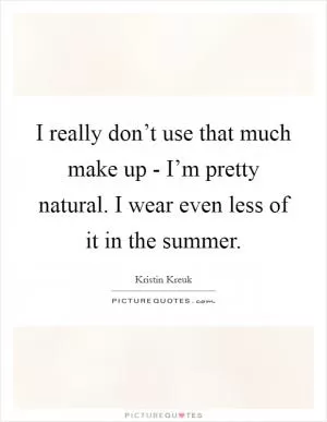 I really don’t use that much make up - I’m pretty natural. I wear even less of it in the summer Picture Quote #1