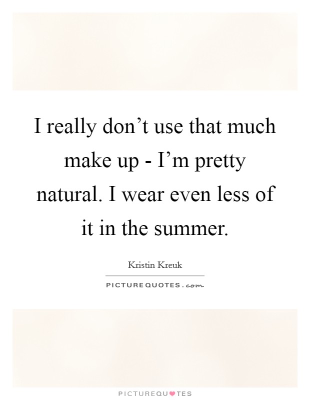 I really don't use that much make up - I'm pretty natural. I wear even less of it in the summer Picture Quote #1