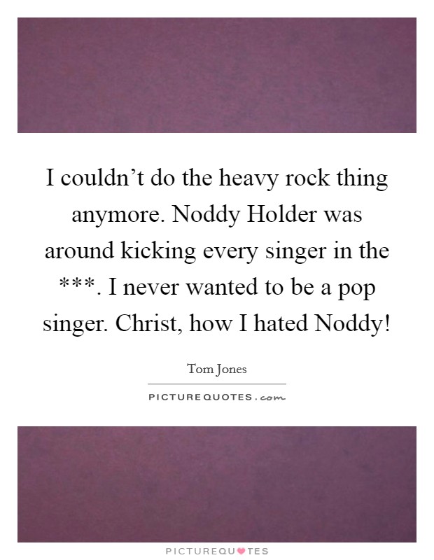 I couldn't do the heavy rock thing anymore. Noddy Holder was around kicking every singer in the ***. I never wanted to be a pop singer. Christ, how I hated Noddy! Picture Quote #1