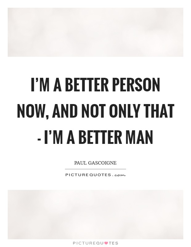 I'm a better person now, and not only that - I'm a better man Picture Quote #1