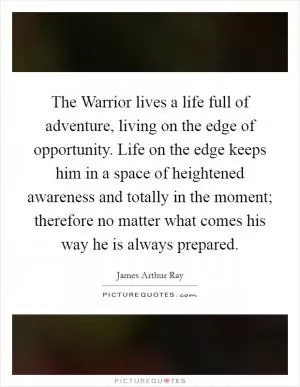 The Warrior lives a life full of adventure, living on the edge of opportunity. Life on the edge keeps him in a space of heightened awareness and totally in the moment; therefore no matter what comes his way he is always prepared Picture Quote #1