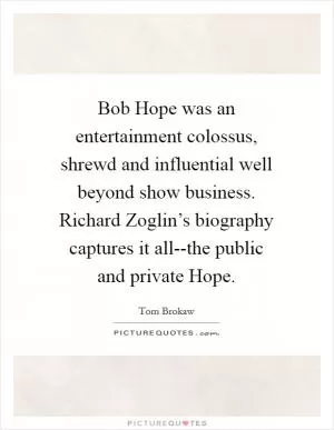 Bob Hope was an entertainment colossus, shrewd and influential well beyond show business. Richard Zoglin’s biography captures it all--the public and private Hope Picture Quote #1