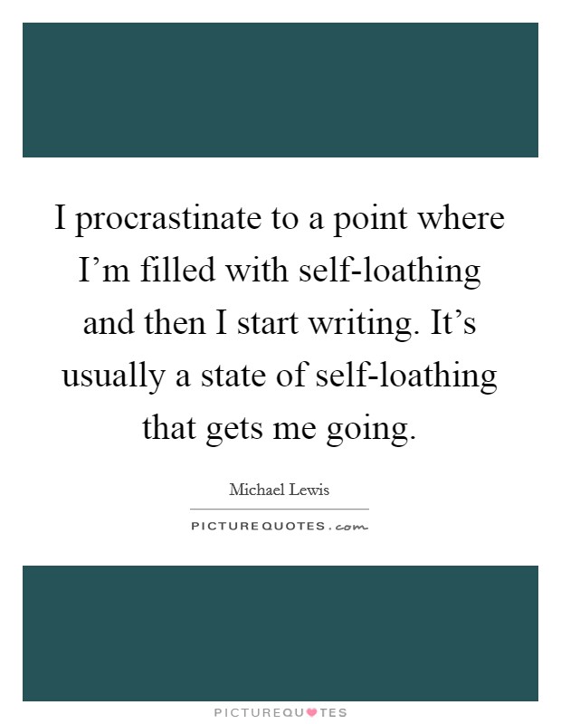 I procrastinate to a point where I'm filled with self-loathing and then I start writing. It's usually a state of self-loathing that gets me going Picture Quote #1